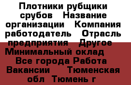 Плотники-рубщики срубов › Название организации ­ Компания-работодатель › Отрасль предприятия ­ Другое › Минимальный оклад ­ 1 - Все города Работа » Вакансии   . Тюменская обл.,Тюмень г.